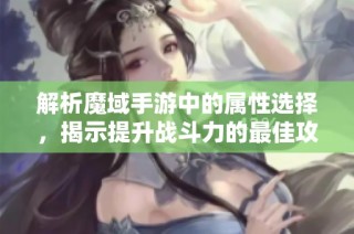 解析魔域手游中的属性选择，揭示提升战斗力的最佳攻击策略