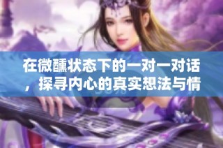 在微醺状态下的一对一对话，探寻内心的真实想法与情感交流
