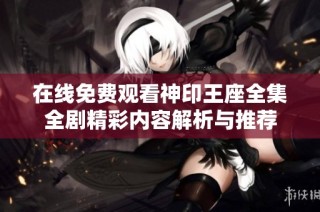 在线免费观看神印王座全集全剧精彩内容解析与推荐