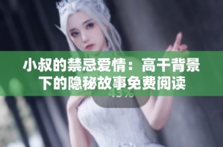 小叔的禁忌爱情：高干背景下的隐秘故事免费阅读
