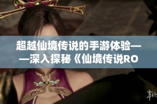 超越仙境传说的手游体验——深入探秘《仙境传说RO新启航》的无穷魅力