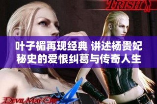叶子楣再现经典 讲述杨贵妃秘史的爱恨纠葛与传奇人生