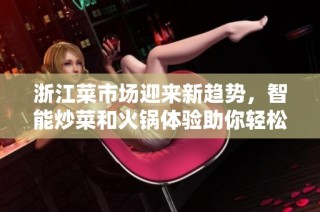 浙江菜市场迎来新趋势，智能炒菜和火锅体验助你轻松逛吃每一天!