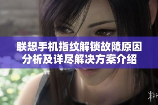联想手机指纹解锁故障原因分析及详尽解决方案介绍