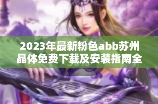 2023年最新粉色abb苏州晶体免费下载及安装指南全攻略