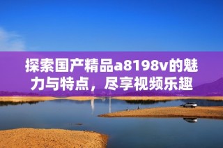 探索国产精品a8198v的魅力与特点，尽享视频乐趣