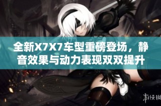全新X7X7车型重磅登场，静音效果与动力表现双双提升