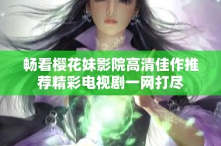 畅看樱花妹影院高清佳作推荐精彩电视剧一网打尽