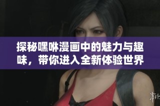 探秘嘿咻漫画中的魅力与趣味，带你进入全新体验世界