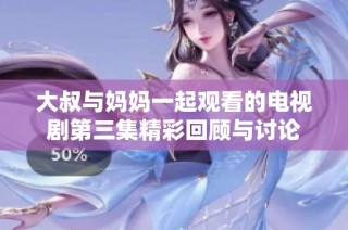 大叔与妈妈一起观看的电视剧第三集精彩回顾与讨论