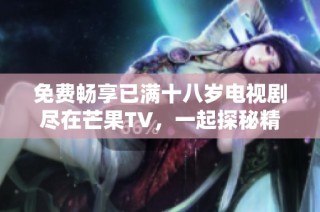 免费畅享已满十八岁电视剧尽在芒果TV，一起探秘精彩剧情