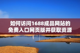 如何访问1688成品网站的免费入口网页版并获取资源指南