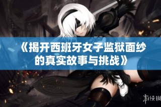 《揭开西班牙女子监狱面纱的真实故事与挑战》