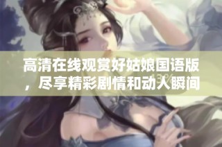 高清在线观赏好姑娘国语版，尽享精彩剧情和动人瞬间
