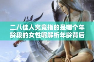 二八佳人究竟指的是哪个年龄段的女性呢解析年龄背后的美丽含义