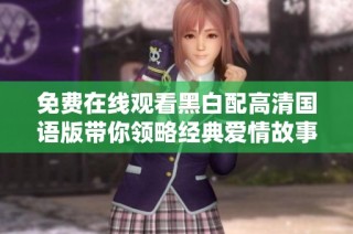 免费在线观看黑白配高清国语版带你领略经典爱情故事的魅力