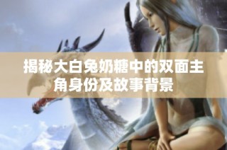 揭秘大白兔奶糖中的双面主角身份及故事背景