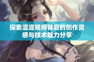 探索涩涩视频背后的创作灵感与技术魅力分享