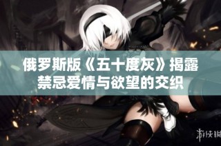 俄罗斯版《五十度灰》揭露禁忌爱情与欲望的交织
