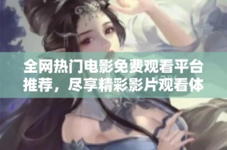 全网热门电影免费观看平台推荐，尽享精彩影片观看体验
