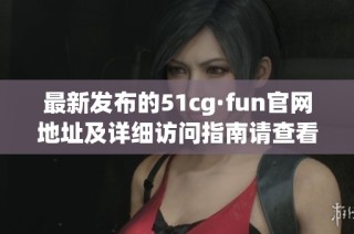 最新发布的51cg·fun官网地址及详细访问指南请查看这里