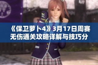 《保卫萝卜4》3月17日周赛无伤通关攻略详解与技巧分享