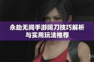 永劫无间手游阔刀技巧解析与实用玩法推荐