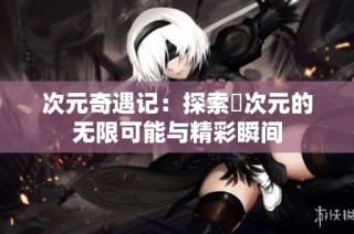 次元奇遇记：探索囧次元的无限可能与精彩瞬间