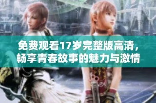 免费观看17岁完整版高清，畅享青春故事的魅力与激情