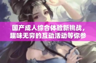 国产成人综合体验新挑战，趣味无穷的互动活动等你参与