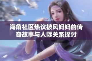 海角社区热议披风妈妈的传奇故事与人际关系探讨