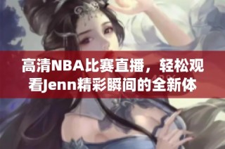 高清NBA比赛直播，轻松观看Jenn精彩瞬间的全新体验