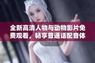 全新高清人物与动物影片免费观看，畅享普通话配音体验