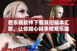 芭乐视软件下载及旧版本汇总，让你随心畅享视频乐趣