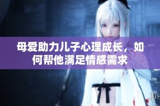 母爱助力儿子心理成长，如何帮他满足情感需求