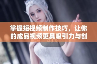 掌握短视频制作技巧，让你的成品视频更具吸引力与创意