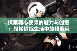探索糖心视频的魅力与创意：轻松捕捉生活中的甜蜜瞬间