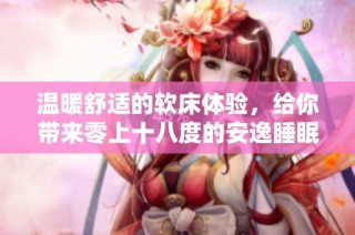 温暖舒适的软床体验，给你带来零上十八度的安逸睡眠