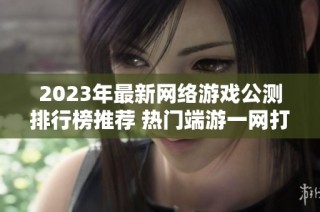 2023年最新网络游戏公测排行榜推荐 热门端游一网打尽