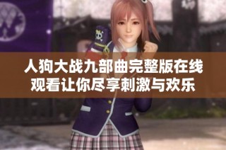 人狗大战九部曲完整版在线观看让你尽享刺激与欢乐