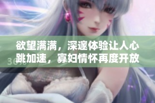 欲望满满，深邃体验让人心跳加速，寡妇情怀再度开放
