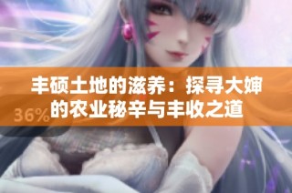 丰硕土地的滋养：探寻大婶的农业秘辛与丰收之道