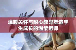 温暖关怀与耐心教导塑造学生成长的温柔老师