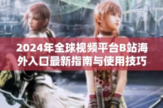 2024年全球视频平台B站海外入口最新指南与使用技巧