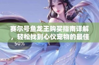 赛尔号鱼龙王购买指南详解，轻松找到心仪宠物的最佳途径