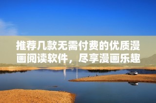 推荐几款无需付费的优质漫画阅读软件，尽享漫画乐趣