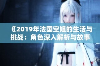 《2019年法国空姐的生活与挑战：角色深入解析与故事回顾》