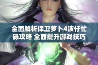 全面解析保卫萝卜4波仔忙碌攻略 全面提升游戏技巧与策略分享