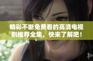精彩不断免费看的高清电视剧推荐全集，快来了解吧！