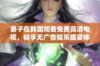 妻子在韩国观看免费高清电视，畅享无广告娱乐盛宴体验